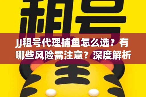 JJ租号代理捕鱼怎么选？有哪些风险需注意？深度解析来了